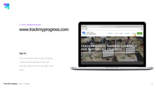 Track My Progress Level 1 Training 5
www.trackmyprogress.com
2: Your Teacher Account
Sign In
You can find the sign in page by going
to www.trackmyprogress.com and
selecting “Sign In” at the top right of the
page.
 