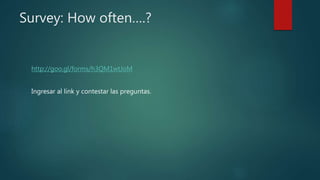 Survey: How often….?
http://goo.gl/forms/h3QM1wtJoM
Ingresar al link y contestar las preguntas.
 