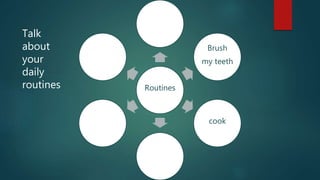 Routines
Brush
my teeth
cook
Talk
about
your
daily
routines
 