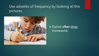 Use adverbs of frequency by looking at this
pictures.
 Daniel often does
homework.
 