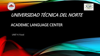 UNIVERSIDAD TÉCNICA DEL NORTE
ACADEMIC LANGUAGE CENTER
UNIT 4: Food
 