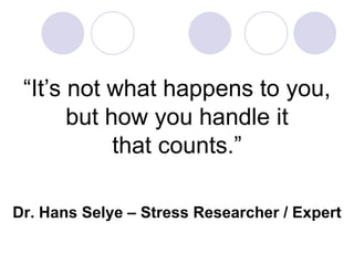 “It’s not what happens to you,
       but how you handle it
            that counts.”

Dr. Hans Selye – Stress Researcher / Expert
 