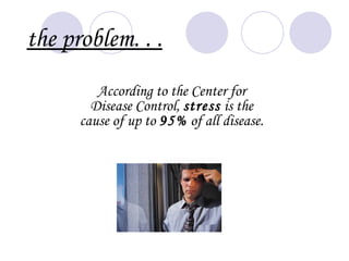 the problem. . .
         According to the Center for
        Disease Control, stress is the
      cause of up to 95% of all disease.
 