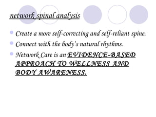 network spinal analysis
 Create a more self-correcting and self-reliant spine.
 Connect with the body’s natural rhythms.
 Network Care is an EVIDENCE-BASED
  APPROACH TO WELLNESS AND
  BODY AWARENESS.
 