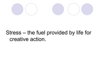 Stress – the fuel provided by life for
 creative action.
 