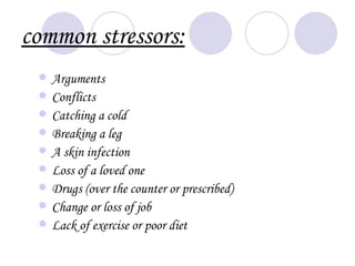 common stressors:
    Arguments
    Conflicts
    Catching a cold
    Breaking a leg
    A skin infection
    Loss of a loved one
    Drugs (over the counter or prescribed)
    Change or loss of job
    Lack of exercise or poor diet
 