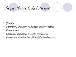 frequently overlooked stressors


   Gravity
   Barometric Pressure > Changes in the Weather
   Environment
   Universal Dynamics > Moon Cycles, etc.
   Promotion, Graduation, New Relationships, etc.
 