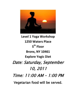 Level 1 Yoga Workshop
1250 Waters Place
5th
Floor
Bronx, NY 10461
Explore Yogic Diet
Date: Saturday, September
10, 2011
Time: 11:00 AM – 1:00 PM
Vegetarian food will be served.
 