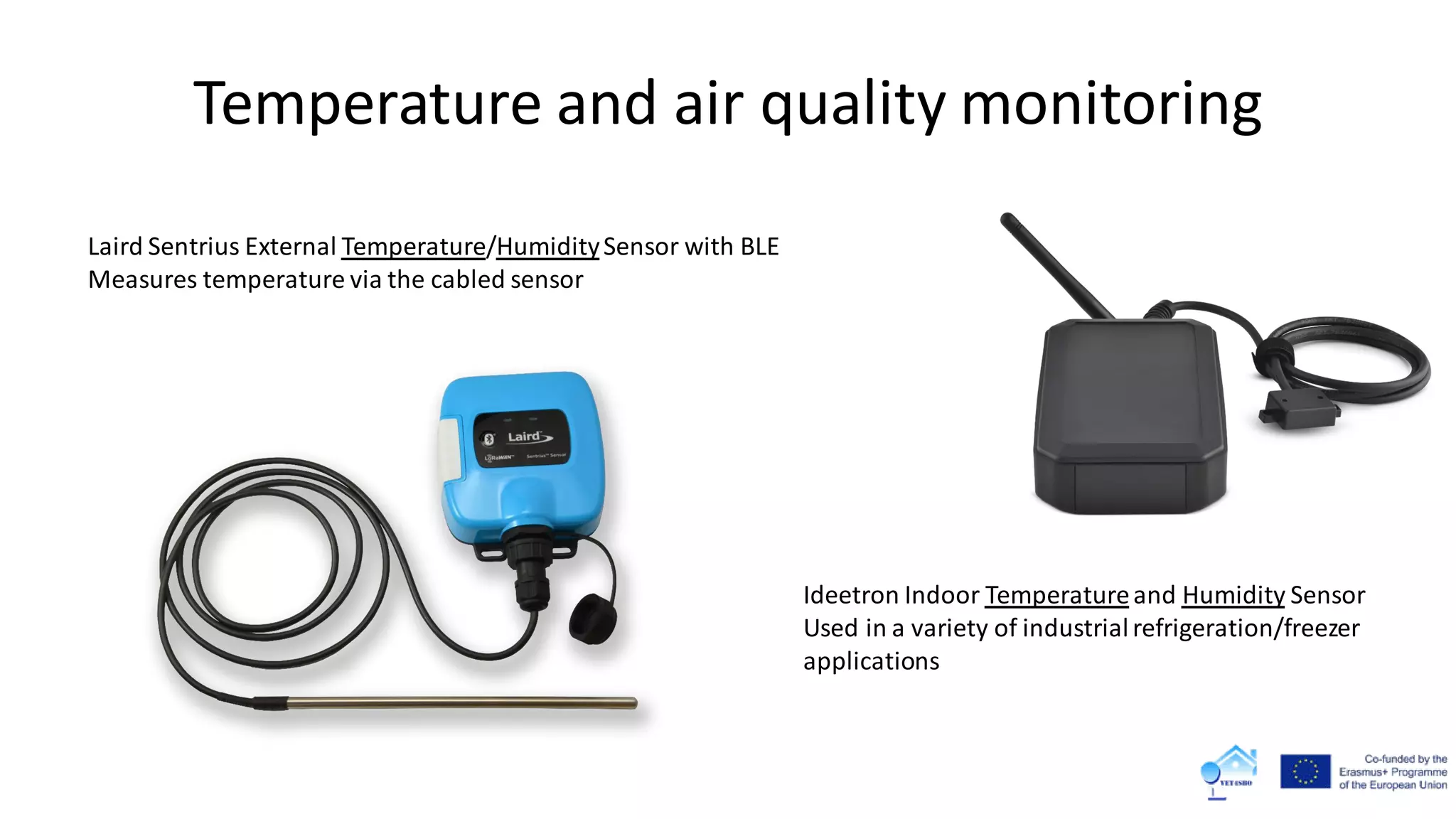 Temperature and air quality monitoring
Ideetron Indoor Temperatureand Humidity Sensor
Used in a variety of industrialrefrigeration/freezer
applications
Laird Sentrius External Temperature/HumiditySensor with BLE
Measures temperature via the cabled sensor
 