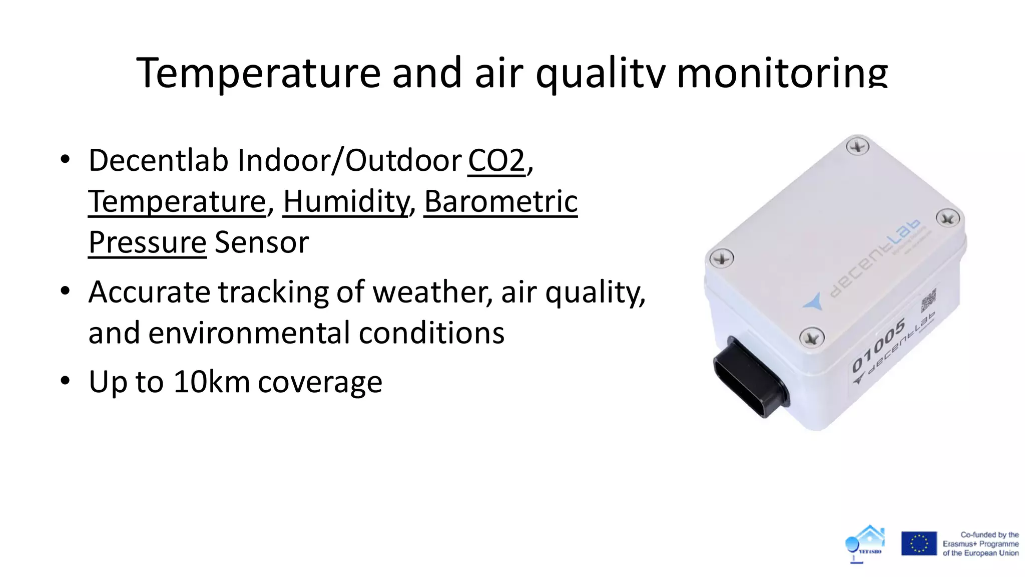 Temperature and air quality monitoring
• Decentlab Indoor/Outdoor CO2,
Temperature, Humidity, Barometric
Pressure Sensor
• Accurate tracking of weather, air quality,
and environmental conditions
• Up to 10km coverage
 