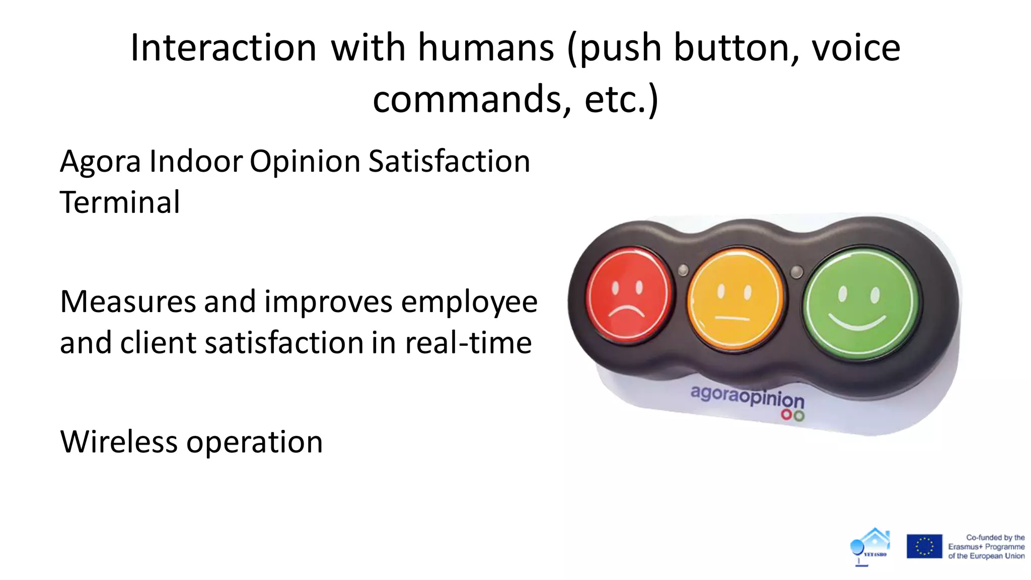 Interaction with humans (push button, voice
commands, etc.)
Agora Indoor Opinion Satisfaction
Terminal
Measures and improves employee
and client satisfaction in real-time
Wireless operation
 