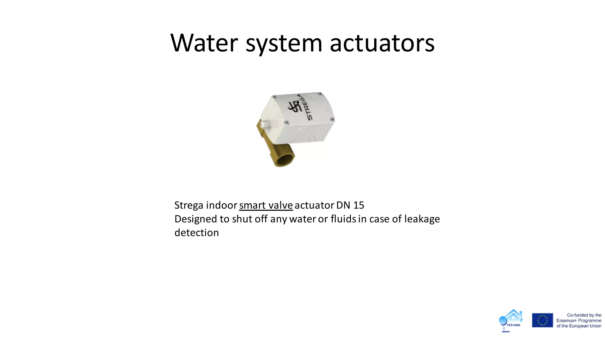 Water system actuators
Strega indoor smart valveactuatorDN 15
Designed to shut off any wateror fluidsin case of leakage
detection
 