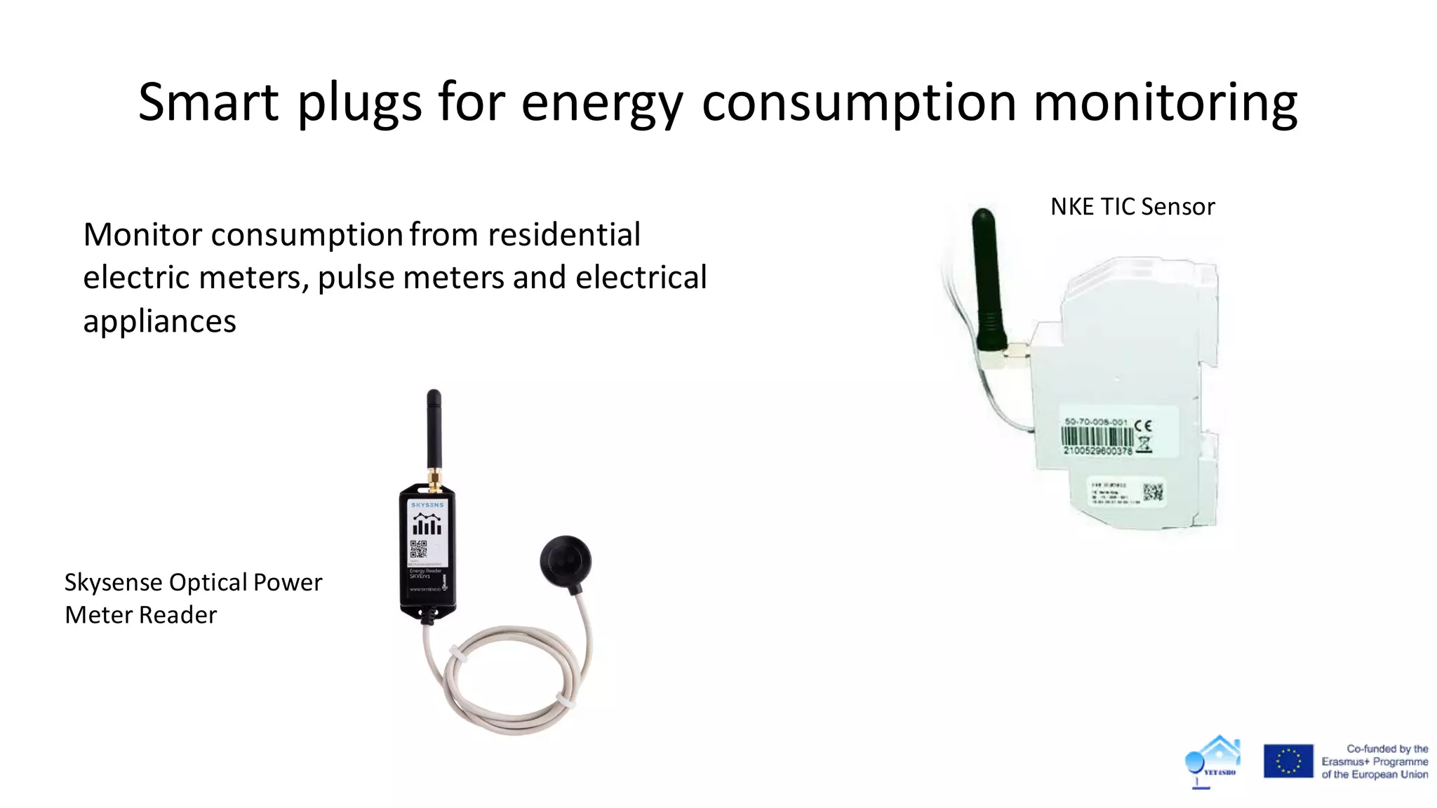 Smart plugs for energy consumption monitoring
Monitor consumptionfrom residential
electric meters, pulse meters and electrical
appliances
NKE TIC Sensor
Skysense Optical Power
Meter Reader
 
