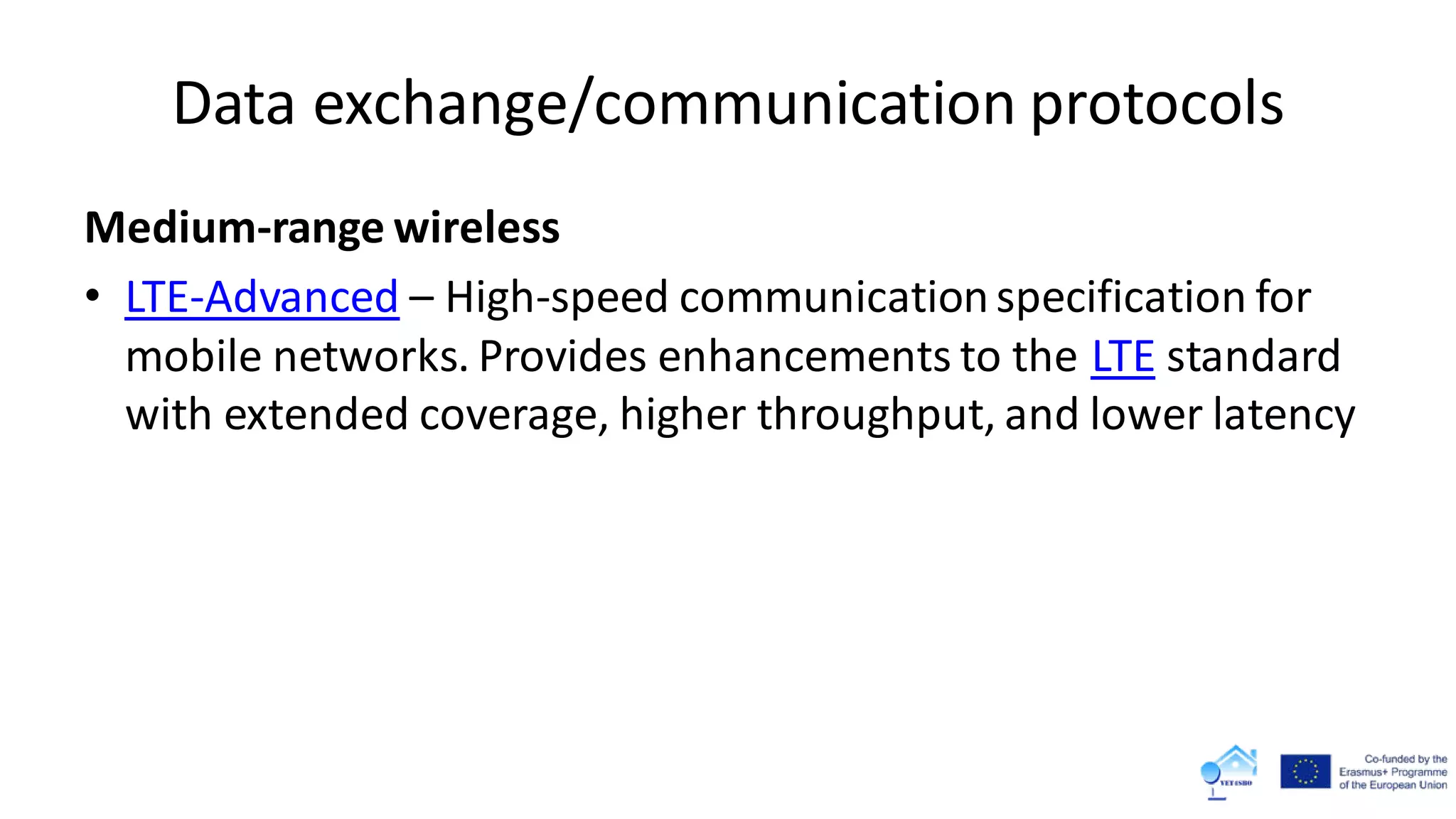 Data exchange/communication protocols
Medium-range wireless
• LTE-Advanced – High-speed communicationspecification for
mobile networks. Provides enhancements to the LTE standard
with extended coverage, higher throughput, and lower latency
 