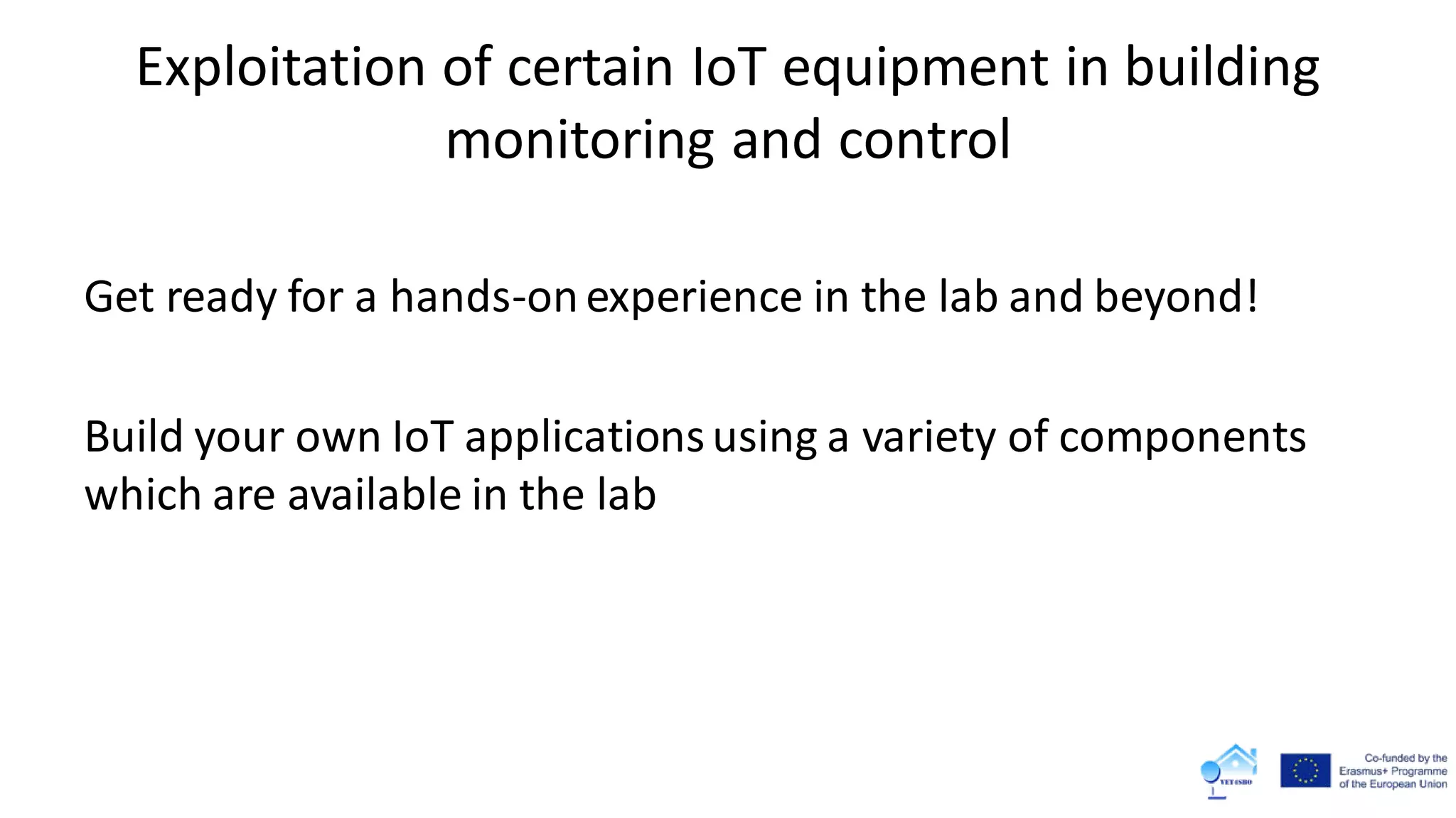 Exploitation of certain IoT equipment in building
monitoring and control
Get ready for a hands-onexperience in the lab and beyond!
Build your own IoT applicationsusing a variety of components
which are available in the lab
 