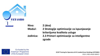 ECVET Training for Operatorsof IoT-enabledSmart Buildings (VET4SBO)
2018-1-RS01-KA202-000411
Nivo: 2 (dva)
Modul: 2 Strategije optimizacije za ispunjavanje
kriterijuma kvaliteta usluge
Jedinica: 2.3 Primeri optimizacije za inteligentne
zgrade
 