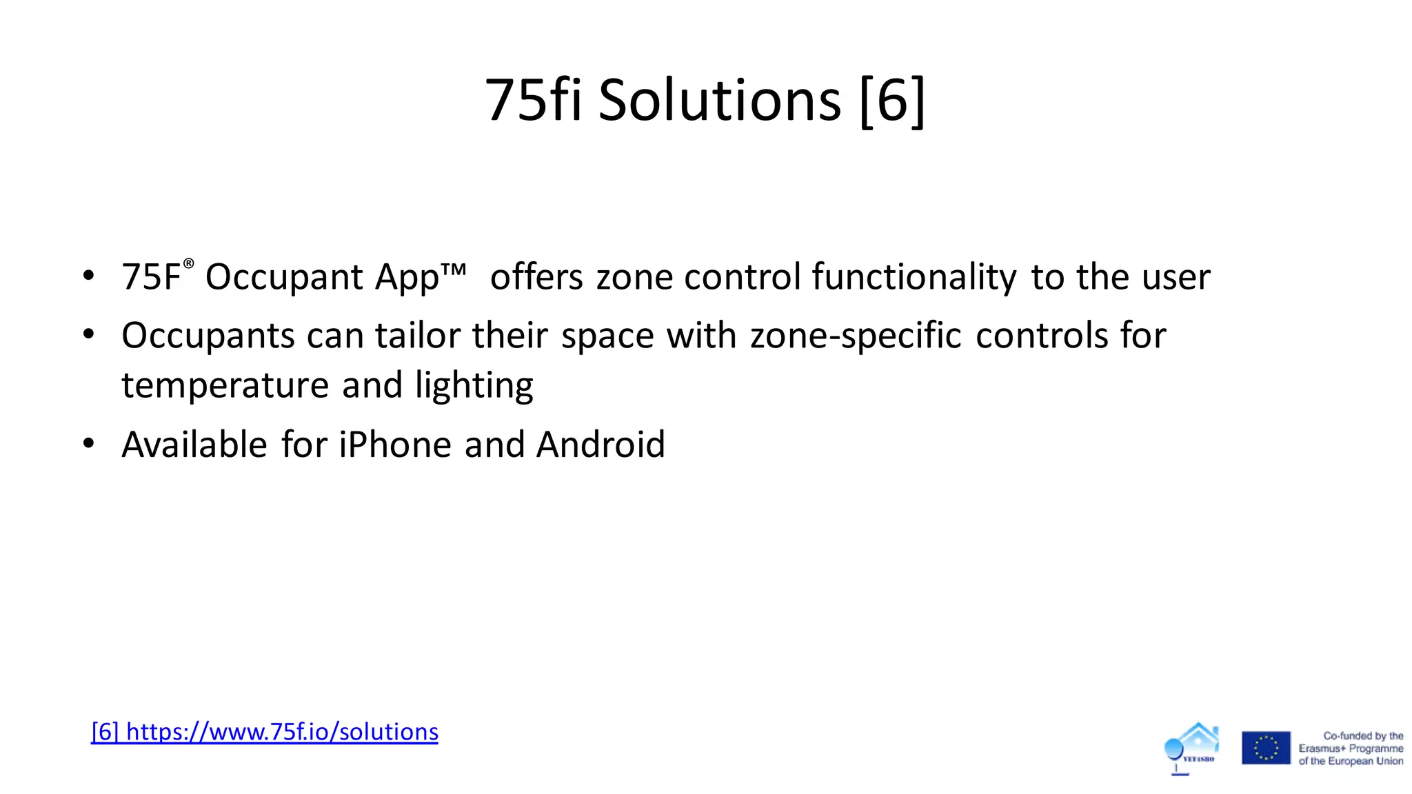 75fi Solutions [6]
• 75F® Occupant App™ offers zone control functionality to the user
• Occupants can tailor their space with zone-specific controls for
temperature and lighting
• Available for iPhone and Android
[6] https://www.75f.io/solutions
 