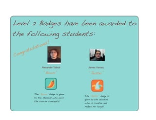 Congratulations!
Level 2 Badges have been awarded to
the following students:
Alexander Talbott
“Boom”
The “Boom” badge is given
to the student who nails
the course concepts!
James Yancey
“Jester”
The “Jester” badge is
given to the student
who is creative and
makes me laugh!
 