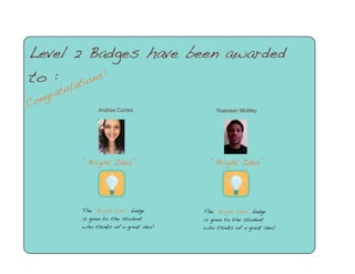 Level 2 Badges have been awarded
to : ations!

Con

tul
gra

Andrea Cortes

“Bright Idea”

The “Bright Idea” badge
is given to the student
who thinks of a great idea!

Raevaan Mottley

“Bright Idea”

The “Bright Idea” badge
is given to the student
who thinks of a great idea!

 