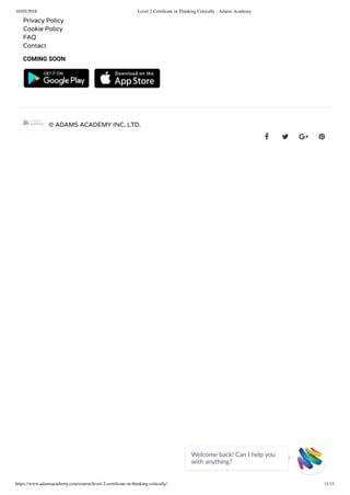 16/05/2018 Level 2 Certiﬁcate in Thinking Critically - Adams Academy
https://www.adamsacademy.com/course/level-2-certiﬁcate-in-thinking-critically/ 11/11
Privacy Policy
Cookie Policy
FAQ
Contact
COMING SOON
   
© ADAMS ACADEMY INC. LTD.
   
Welcome back! Can I help you
with anything? 
 