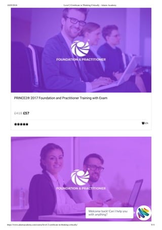 16/05/2018 Level 2 Certiﬁcate in Thinking Critically - Adams Academy
https://www.adamsacademy.com/course/level-2-certiﬁcate-in-thinking-critically/ 5/11
426
PRINCE2® 2017 Foundation and Practitioner Training with Exam
£57£415

Welcome back! Can I help you
with anything? 
 