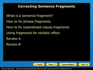 What is a sentence fragment?
How to fix phrase fragments
How to fix subordinate clause fragments
Using fragments for stylistic effect
Review A
Review B
Correcting Sentence Fragments
 