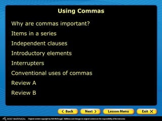 Why are commas important?
Items in a series
Independent clauses
Introductory elements
Interrupters
Conventional uses of commas
Review A
Review B
Using Commas
 