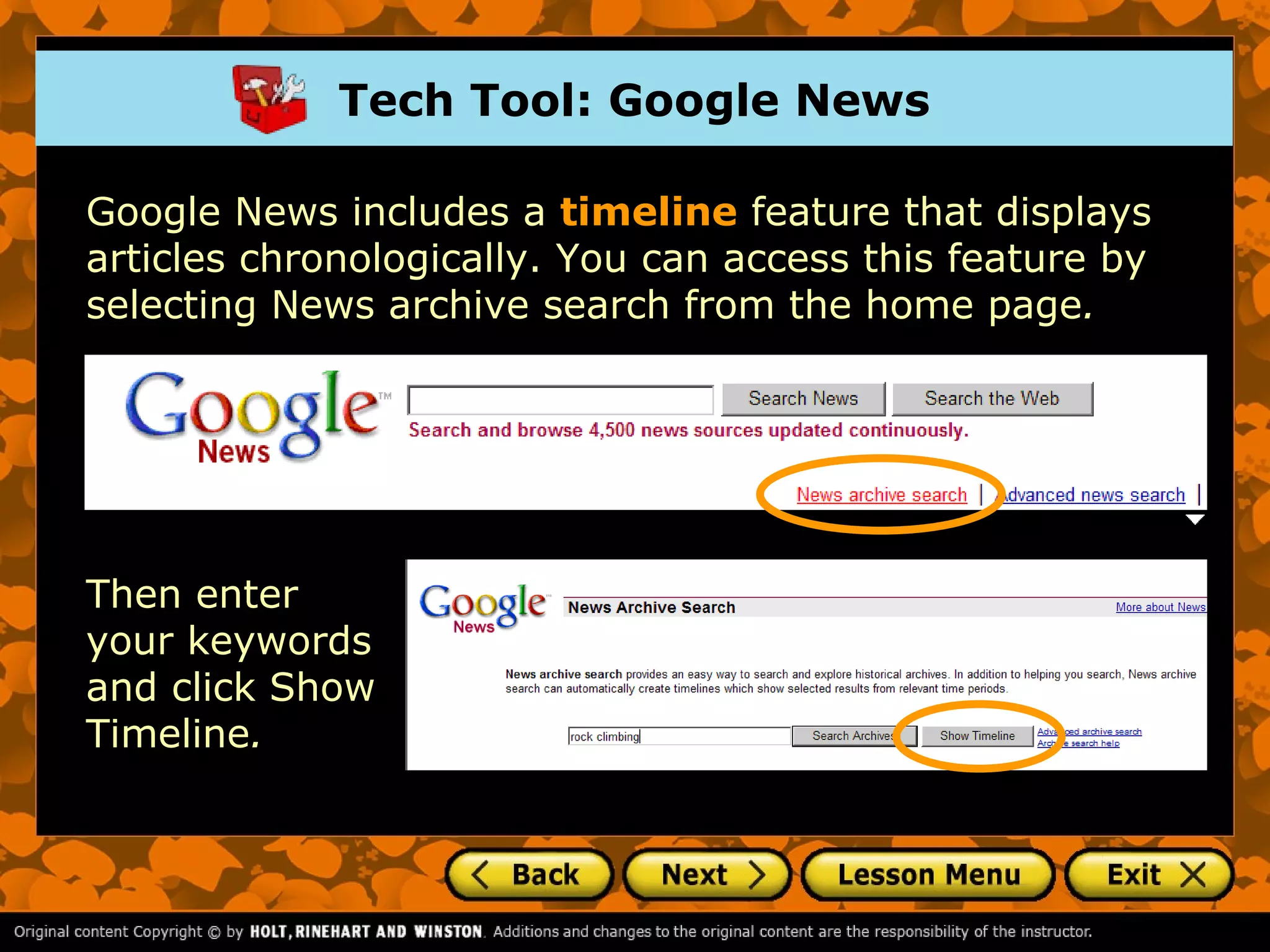 Tech Tool: Google News

Google News includes a timeline feature that displays
articles chronologically. You can access this feature by
selecting News archive search from the home page.




Then enter
your keywords
and click Show
Timeline.
 