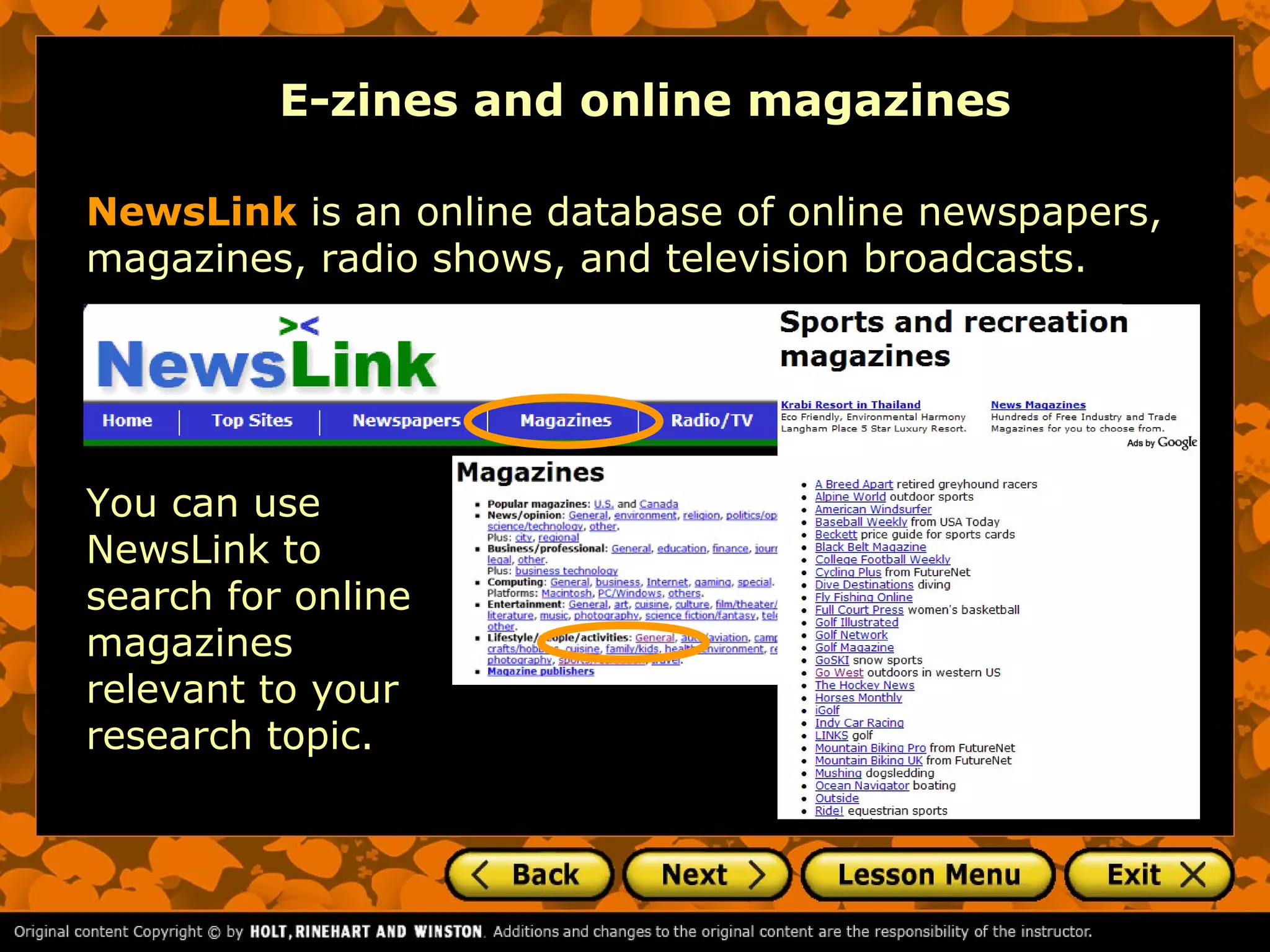 E-zines and online magazines

NewsLink is an online database of online newspapers,
magazines, radio shows, and television broadcasts.




You can use
NewsLink to
search for online
magazines
relevant to your
research topic.
 