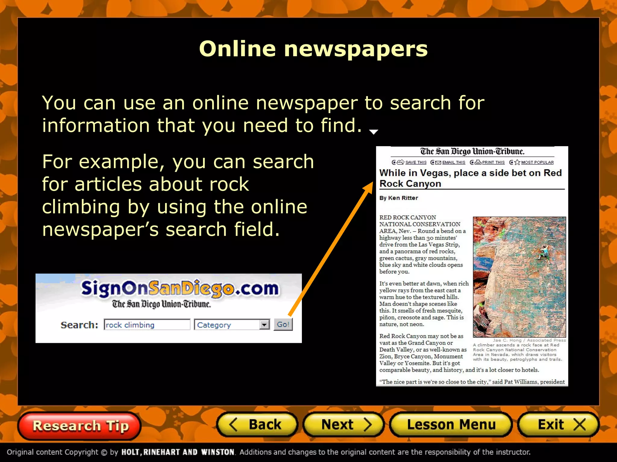 Online newspapers

You can use an online newspaper to search for
information that you need to find.
For example, you can search
for articles about rock
climbing by using the online
newspaper’s search field.
 