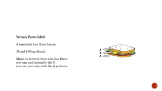 Ternary Form (ABA)
A sandwich has three layers
Bread-Filling-Bread.
Music in ternary form also has three
sections and normally the B
section contrasts with the A sections.
 