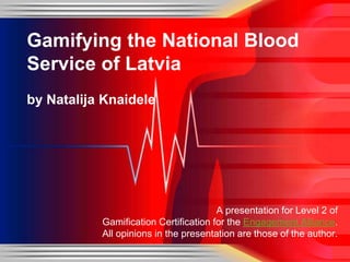 Gamifying the National Blood
Service of Latvia
by Natalija Knaidele

A presentation for Level 2 of
Gamification Certification for the Engagement Alliance.
All opinions in the presentation are those of the author.

 
