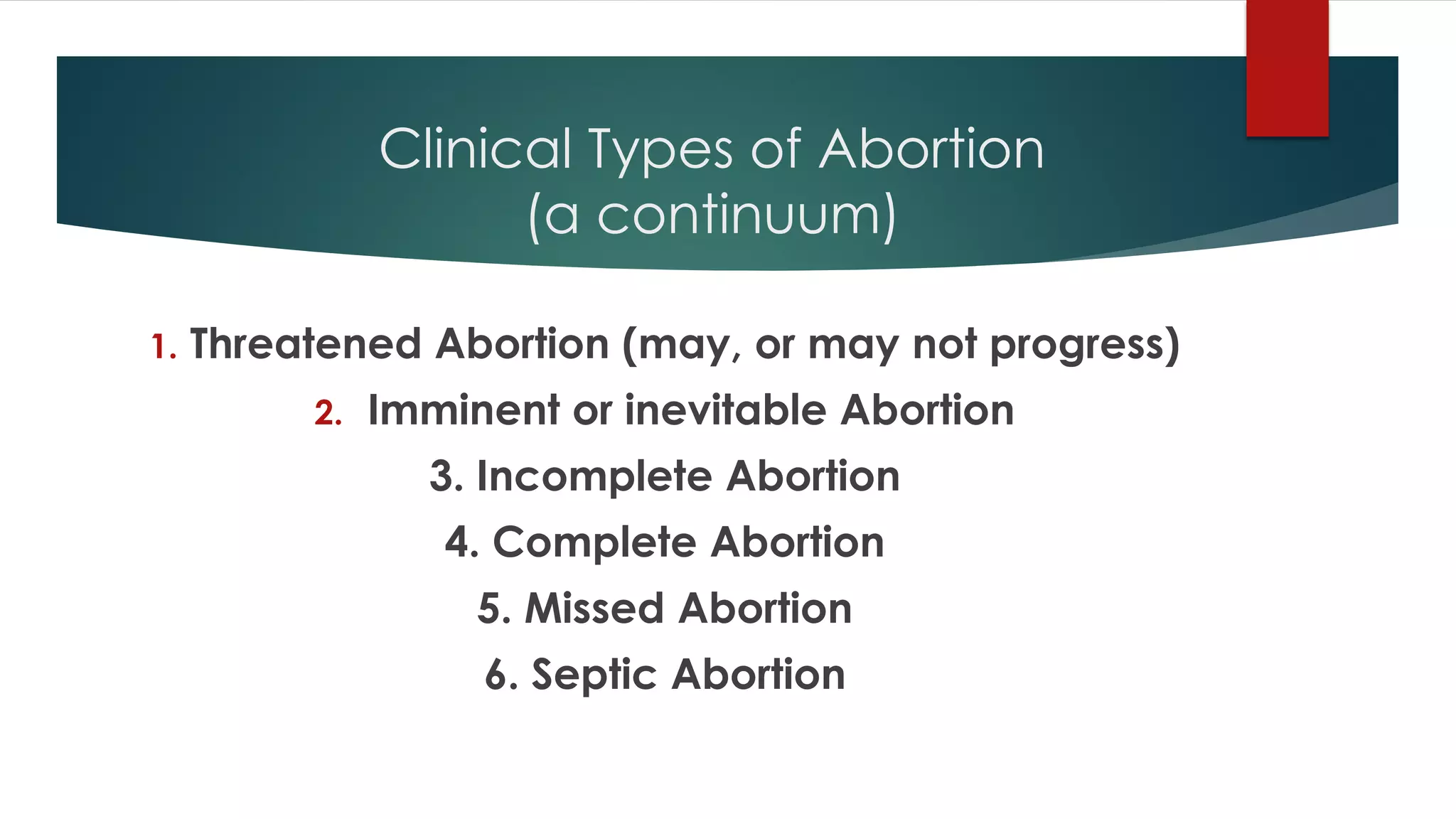 Clinical Types of Abortion
(a continuum)
1. Threatened Abortion (may, or may not progress)
2. Imminent or inevitable Abortion
3. Incomplete Abortion
4. Complete Abortion
5. Missed Abortion
6. Septic Abortion
 