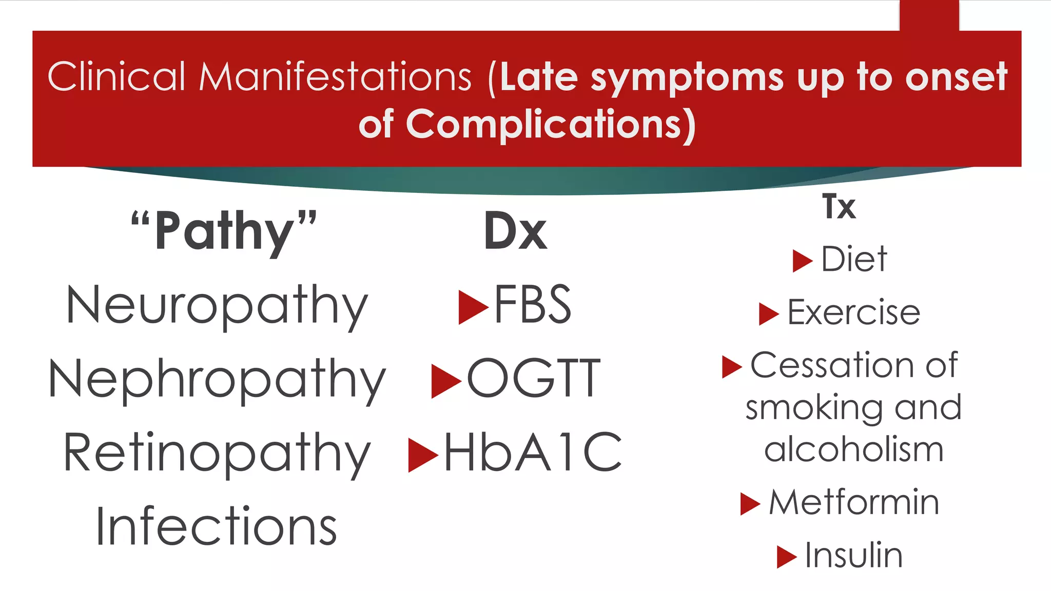 Clinical Manifestations (Late symptoms up to onset
of Complications)
“Pathy”
Neuropathy
Nephropathy
Retinopathy
Infections
Dx
FBS
OGTT
HbA1C
Tx
 Diet
 Exercise
 Cessation of
smoking and
alcoholism
 Metformin
 Insulin
 