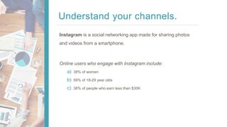 Understand your channels.
Instagram is a social networking app made for sharing photos
and videos from a smartphone.
Onlin...