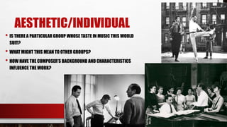 AESTHETIC/INDIVIDUAL
• IS THERE A PARTICULAR GROUP WHOSE TASTE IN MUSIC THIS WOULD
SUIT?
• WHAT MIGHT THIS MEAN TO OTHER GROUPS?
• HOW HAVE THE COMPOSER’S BACKGROUND AND CHARACTERISTICS
INFLUENCE THE WORK?
 