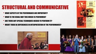 STRUCTURAL AND COMMUNICATIVE
• WHAT ASPECTS OF THE PERFORMANCE ARE IMPORTANT?
• WHAT IS THE USUAL WAY THIS MUSIC IS PERFORMED?
• ARE THERE ANY SPECIAL TECHNIQUES NEEDED TO PERFORM IT?
• MIGHT THERE BE DIFFERENCES IN INTERPRETATION OF THE PERFORMANCE?
 
