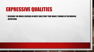 EXPRESSIVE QUALITIES
• DESCRIBE THE MUSIC FEATURES IN WEST SIDE STORY THAT MADE IT UNIQUE IN THE MUSICAL
REPERTOIRE
 