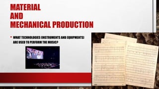 MATERIAL
AND
MECHANICAL PRODUCTION
• WHAT TECHNOLOGIES (INSTRUMENTS AND EQUIPMENTS)
ARE USED TO PERFORM THE MUSIC?
 