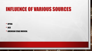 INFLUENCE OF VARIOUS SOURCES
• OPERA
• JAZZ
• AMERICAN STAGE MUSICAL
 