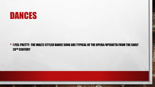 DANCES
• I FEEL PRETTY- THE WALTZ-STYLED DANCE SONG ARE TYPICAL OF THE OPERA/OPERATTA FROM THE EARLY
20TH CENTURY
 