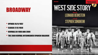 BROADWAY
• OPENED 26/9/1957
• CLOSED 27/6/1959
• REVIVALS IN 1980 AND 2009
• THE 2009 REVIVAL INTERWEAVED SPANISH DIALOGUE
 