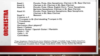 ORCHESTRA
• ORCHESTRA SIZE LARGE
• INSTRUMENTATION: DOUBLINGS:
• STRINGS- VIOLIN I, II, III, IV; CELLO I, II, III, IV, BASS
• WOODWIND-
REED 1 ALTO SAXOPHONE, BASS CLARINET, CLARINET, FLUTE, PICCOLO
REED 2 BB CLARINET, BASS CLARINET, EB CLARINET
REED 3 BB CLARINET, BARITONE SAXOPHONE, BASS CLARINET, ENGLISH HORN, FLUTE, OBOE, PICCOLO, TENOR
SAXOPHONE
REED 4 BASS CLARINET, BASS SAXOPHONE, CLARINET, FLUTE, PICCOLO, SOPRANO SAX
REED 5 BASSOON
• BRASS:- TROMBONE 1 TROMBONE 2 TRUMPET 1 TRUMPET 2 TRUMPET 3 , HORN 1 & 2
• DRUMS TRAP SET
• GUITAR CLASSICAL GUITAR, ELECTRIC GUITAR
• KEYBOARD
• PERCUSSION 1 (MALLETS) CASTANETS, CHIMES, CLAVES, CONGA, FINGER CYMBALS, GLOCKENSPIEL, GOURD, GUIRO,
MARACAS, POLICE WHISTLE, RATCHET, SLIDE WHISTLE, SMALL MARACAS, SNARE DRUM, TAM-TAM, TAMBOURINES,
TEMPLE BLOCKS, TIMBALES, TRIANGLE, VIBRAPHONE, WOODBLOCK, XYLOPHONE, 2 SUSPENDED CYMBALS, 3 BONGOS, 3
COWBELLS, 4 PITCHED DRUMS
 