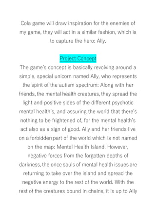 Cola game will draw inspiration for the enemies of
my game, they will act in a similar fashion, which is
to capture the he...