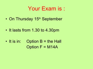 Your Exam is : On Thursday 15 th  September  It lasts from 1.30 to 4.30pm It is in:    Option B = the Hall Option F = M14A 
