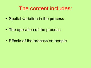 The content includes: Spatial variation in the process The operation of the process Effects of the process on people 