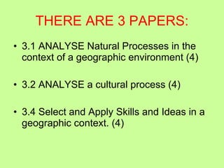 THERE ARE 3 PAPERS: 3.1 ANALYSE Natural Processes in the context of a geographic environment (4) 3.2 ANALYSE a cultural process (4) 3.4 Select and Apply Skills and Ideas in a geographic context. (4) 