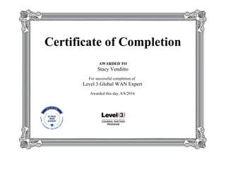 Certificate of Completion
AWARDED TO
Stacy Venditto
For successful completion of
Level 3 Global WAN Expert
Awarded this day, 8/8/2016.
Certificate of Completion
AWARDED TO
Stacy Venditto
For successful completion of
Level 3 Global WAN Expert
Awarded this day, 8/8/2016.
 