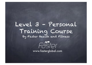 Level 3 – Personal
Training Course
By Faster Health and Fitness
 
