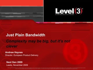 Just Plain Bandwidth Complexity may be big, but it’s not clever Next Gen 2009 Leeds, November 2009 Andrew Haynes Director, European Product Delivery   